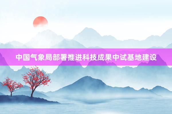 中国气象局部署推进科技成果中试基地建设