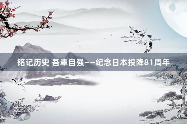 铭记历史 吾辈自强——纪念日本投降81周年