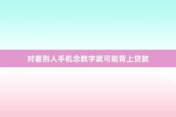 对着别人手机念数字就可能背上贷款