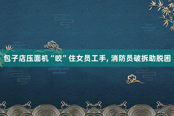 包子店压面机“咬”住女员工手, 消防员破拆助脱困