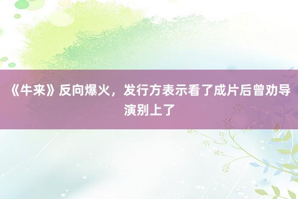 《牛来》反向爆火，发行方表示看了成片后曾劝导演别上了
