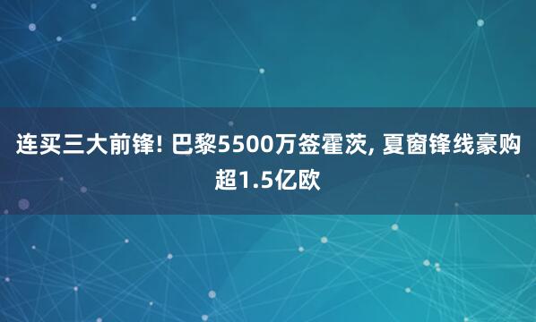 连买三大前锋! 巴黎5500万签霍茨, 夏窗锋线豪购超1.5亿欧