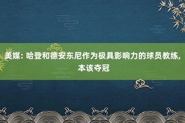 美媒: 哈登和德安东尼作为极具影响力的球员教练, 本该夺冠