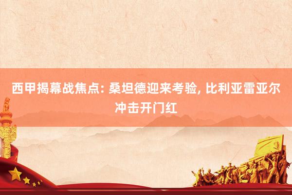 西甲揭幕战焦点: 桑坦德迎来考验, 比利亚雷亚尔冲击开门红