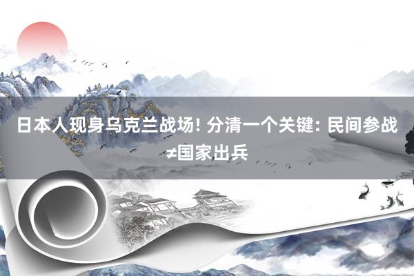日本人现身乌克兰战场! 分清一个关键: 民间参战≠国家出兵