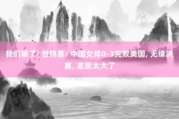 我们输了! 世锦赛: 中国女排0-3完败美国, 无缘决赛, 差距太大了