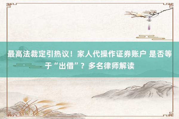 最高法裁定引热议！家人代操作证券账户 是否等于“出借”？多名律师解读