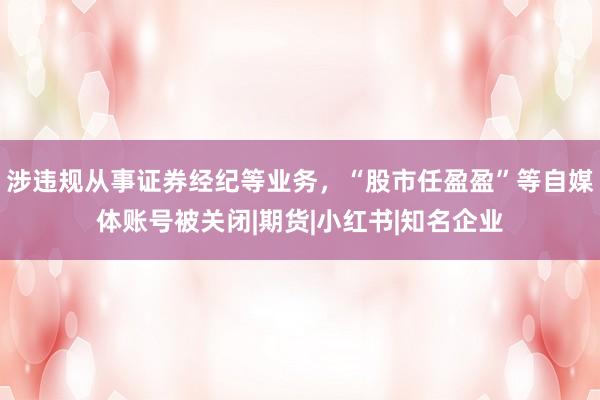 涉违规从事证券经纪等业务，“股市任盈盈”等自媒体账号被关闭|期货|小红书|知名企业