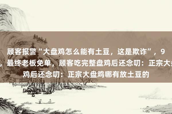 顾客报警“大盘鸡怎么能有土豆，这是欺诈”，90后民警耐心调解，最终老板免单，顾客吃完整盘鸡后还念叨：正宗大盘鸡哪有放土豆的