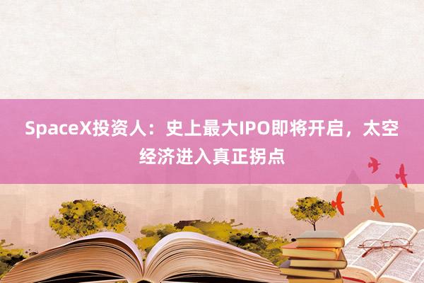 SpaceX投资人：史上最大IPO即将开启，太空经济进入真正拐点