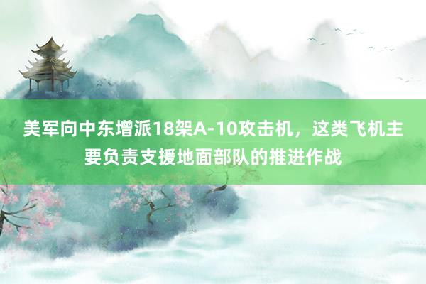 美军向中东增派18架A-10攻击机，这类飞机主要负责支援地面部队的推进作战