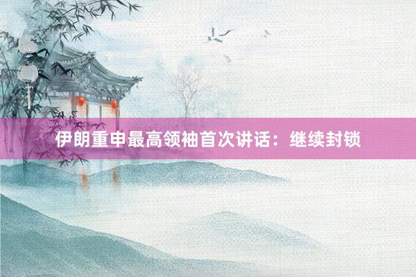 伊朗重申最高领袖首次讲话：继续封锁