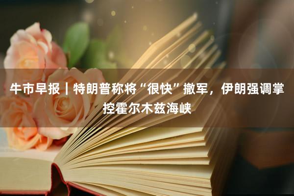 牛市早报｜特朗普称将“很快”撤军，伊朗强调掌控霍尔木兹海峡