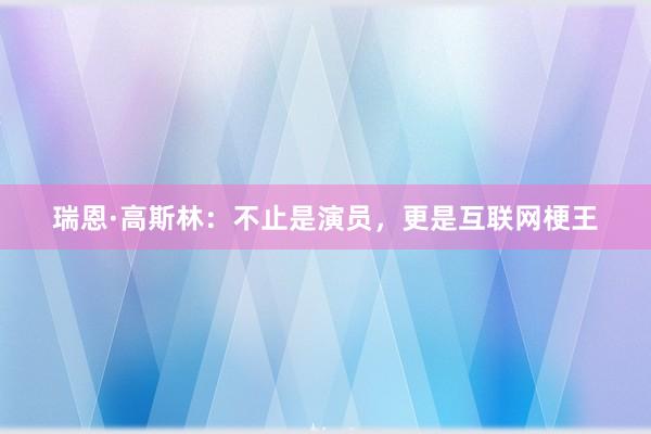 瑞恩·高斯林：不止是演员，更是互联网梗王