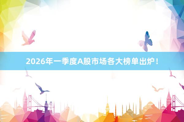 2026年一季度A股市场各大榜单出炉！