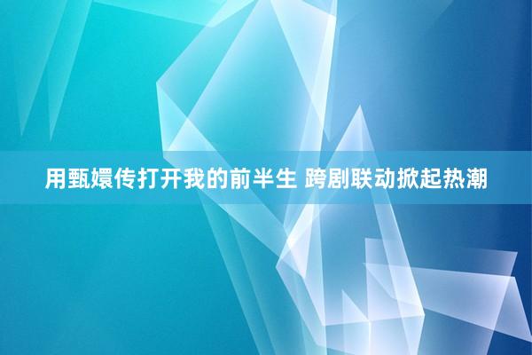 用甄嬛传打开我的前半生 跨剧联动掀起热潮
