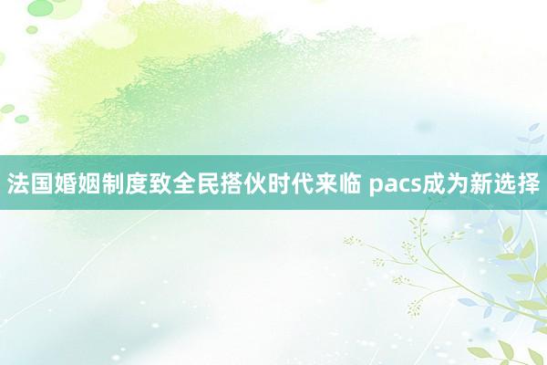 法国婚姻制度致全民搭伙时代来临 pacs成为新选择