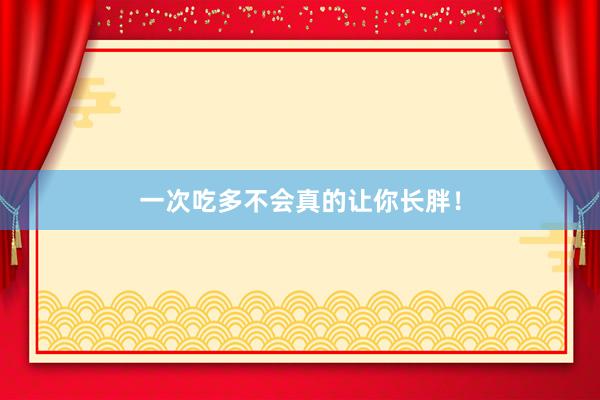 一次吃多不会真的让你长胖！