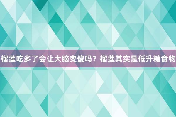 榴莲吃多了会让大脑变傻吗？榴莲其实是低升糖食物