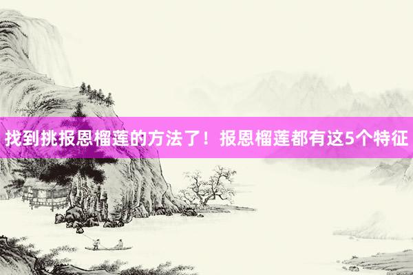 找到挑报恩榴莲的方法了！报恩榴莲都有这5个特征