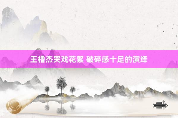 王橹杰哭戏花絮 破碎感十足的演绎