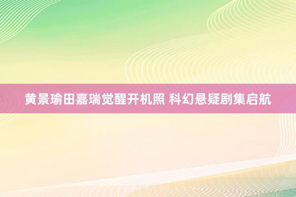 黄景瑜田嘉瑞觉醒开机照 科幻悬疑剧集启航