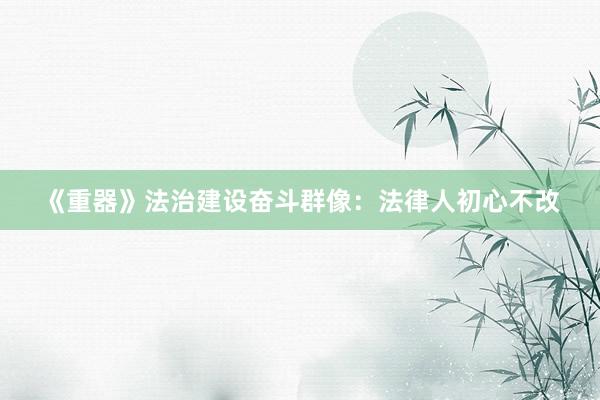 《重器》法治建设奋斗群像：法律人初心不改