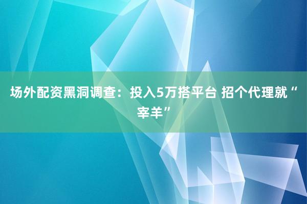 场外配资黑洞调查：投入5万搭平台 招个代理就“宰羊”