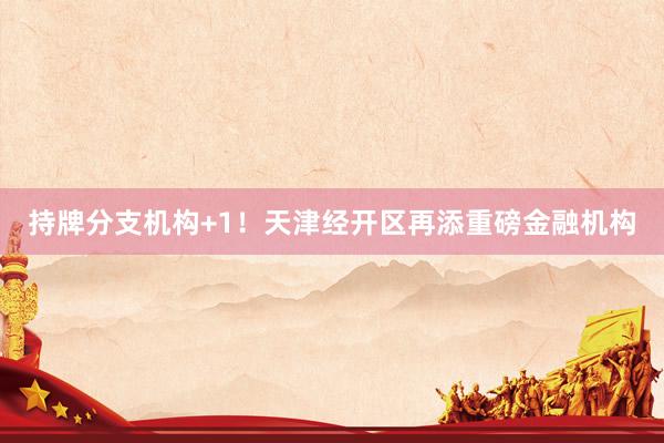持牌分支机构+1！天津经开区再添重磅金融机构