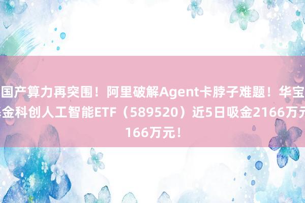 国产算力再突围！阿里破解Agent卡脖子难题！华宝基金科创人工智能ETF（589520）近5日吸金2166万元！