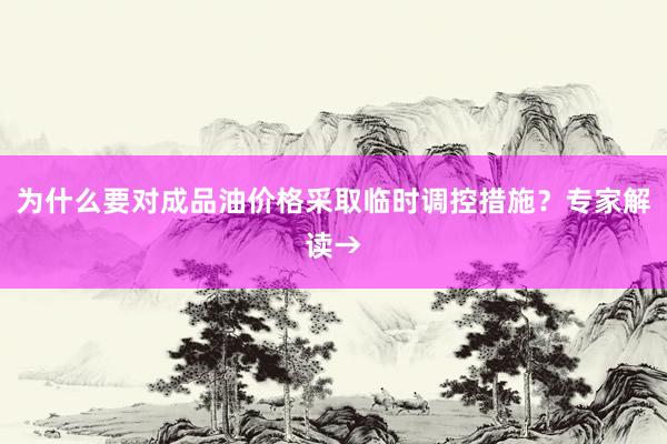 为什么要对成品油价格采取临时调控措施？专家解读→