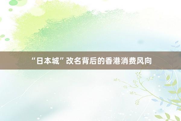 “日本城”改名背后的香港消费风向