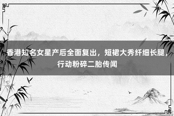香港知名女星产后全面复出，短裙大秀纤细长腿，行动粉碎二胎传闻