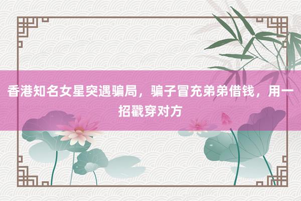 香港知名女星突遇骗局，骗子冒充弟弟借钱，用一招戳穿对方