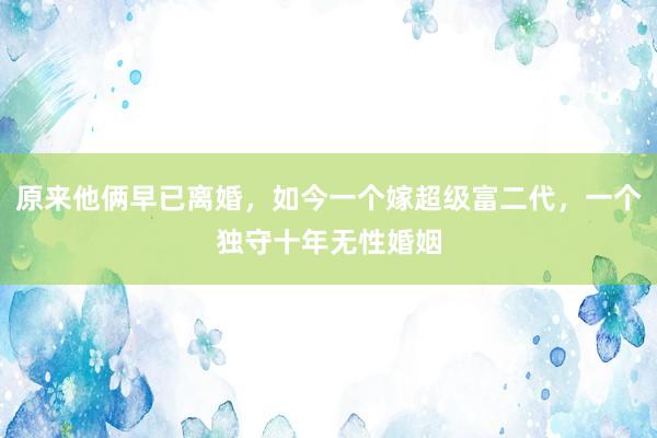 原来他俩早已离婚，如今一个嫁超级富二代，一个独守十年无性婚姻