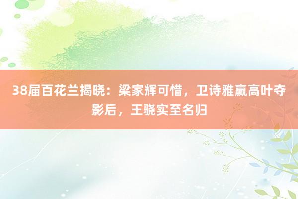 38届百花兰揭晓：梁家辉可惜，卫诗雅赢高叶夺影后，王骁实至名归