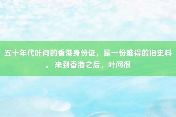 五十年代叶问的香港身份证，是一份难得的旧史料。 来到香港之后，叶问很