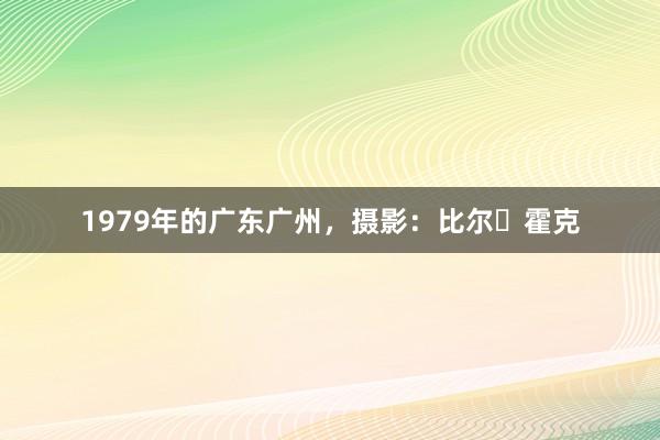 1979年的广东广州，摄影：比尔・霍克