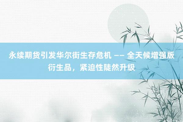 永续期货引发华尔街生存危机 —— 全天候增强版衍生品，紧迫性陡然升级