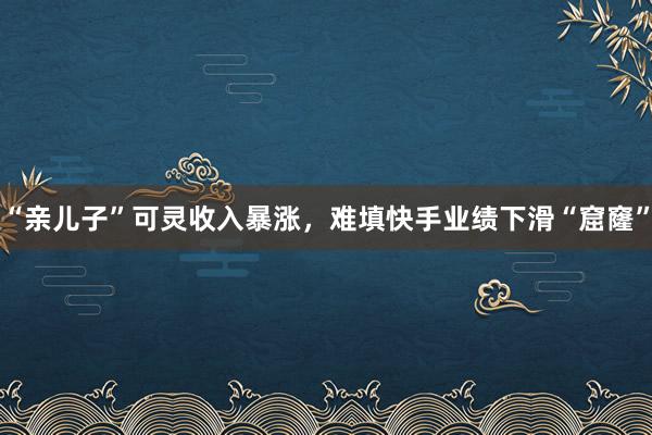 “亲儿子”可灵收入暴涨，难填快手业绩下滑“窟窿”