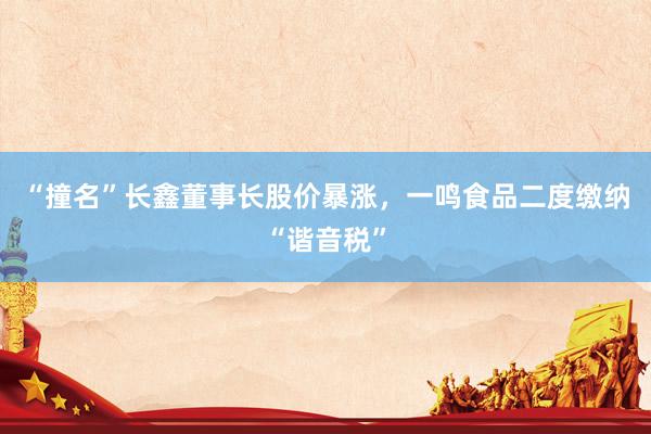 “撞名”长鑫董事长股价暴涨，一鸣食品二度缴纳“谐音税”