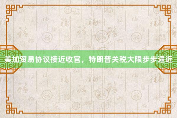 美加贸易协议接近收官，特朗普关税大限步步逼近