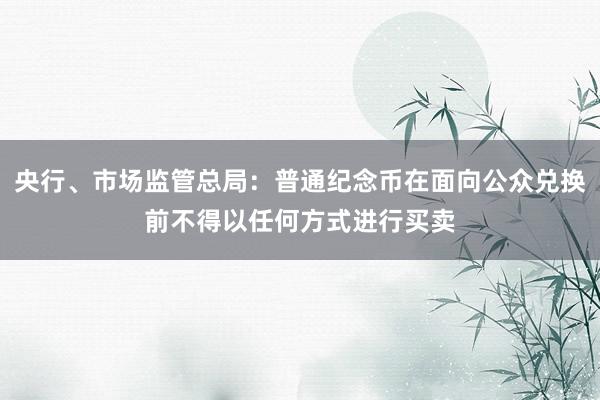 央行、市场监管总局：普通纪念币在面向公众兑换前不得以任何方式进行买卖