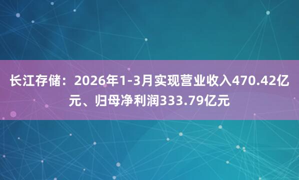 长江存储：2026年1-3月实现营业收入470.42亿元、归母净利润333.79亿元