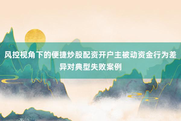 风控视角下的便捷炒股配资开户主被动资金行为差异对典型失败案例