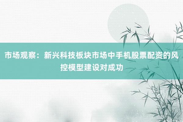 市场观察：新兴科技板块市场中手机股票配资的风控模型建设对成功