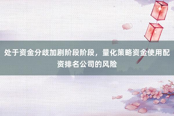 处于资金分歧加剧阶段阶段，量化策略资金使用配资排名公司的风险