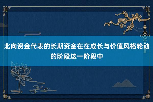 北向资金代表的长期资金在在成长与价值风格轮动的阶段这一阶段中