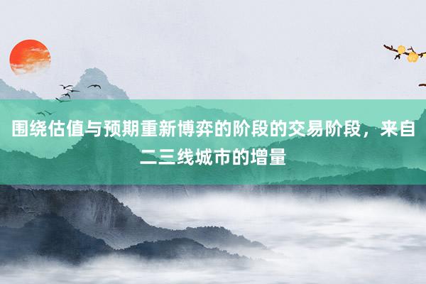 围绕估值与预期重新博弈的阶段的交易阶段，来自二三线城市的增量