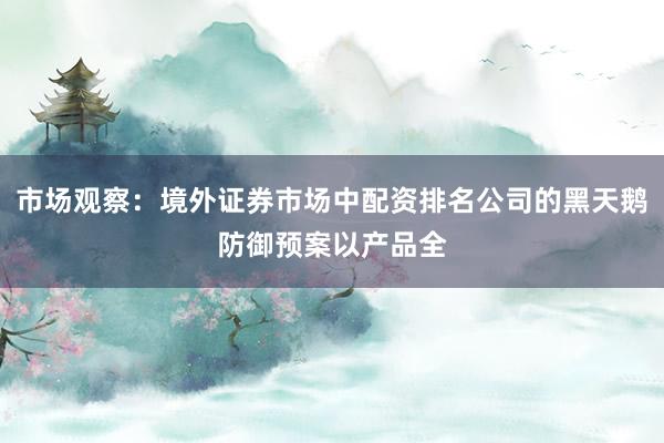 市场观察：境外证券市场中配资排名公司的黑天鹅防御预案以产品全